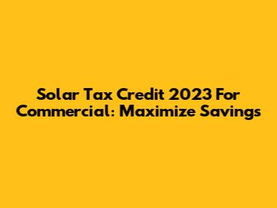 Solar Tax Credit 2023 For Commercial: Maximize Savings
