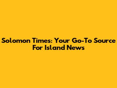 Solomon Times: Your Go-To Source For Island News
