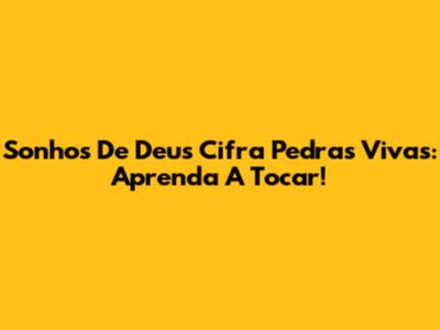 Sonhos De Deus Cifra Pedras Vivas: Aprenda A Tocar!