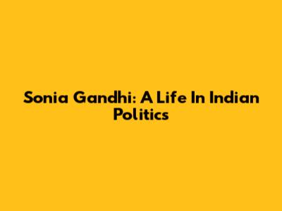 Sonia Gandhi: A Life In Indian Politics