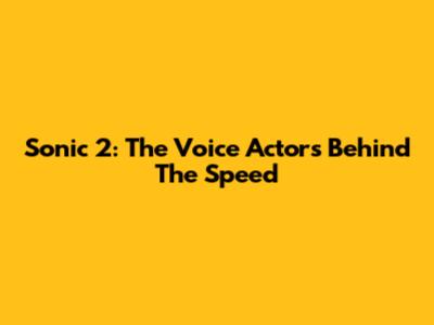 Sonic 2: The Voice Actors Behind The Speed