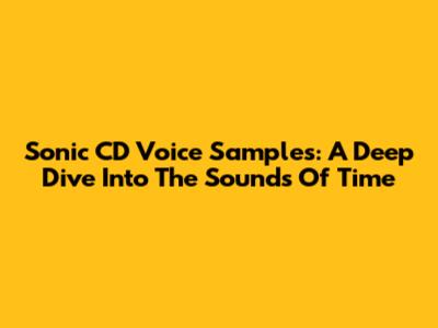 Sonic CD Voice Samples: A Deep Dive Into The Sounds Of Time