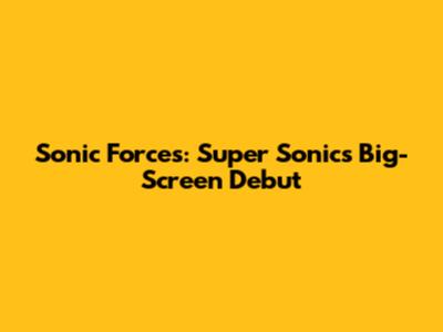 Sonic Forces: Super Sonic's Big-Screen Debut