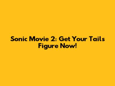 Sonic Movie 2: Get Your Tails Figure Now!