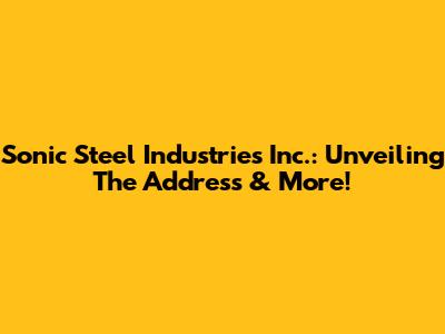 Sonic Steel Industries Inc.: Unveiling The Address & More!