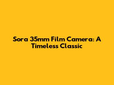 Sora 35mm Film Camera: A Timeless Classic