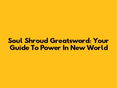 Soul Shroud Greatsword: Your Guide To Power In New World