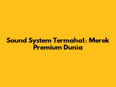 Sound System Termahal: Merek Premium Dunia