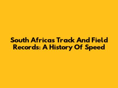South Africa's Track And Field Records: A History Of Speed