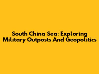 South China Sea: Exploring Military Outposts And Geopolitics