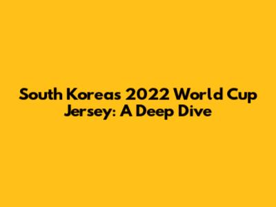 South Korea's 2022 World Cup Jersey: A Deep Dive