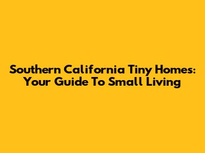 Southern California Tiny Homes: Your Guide To Small Living