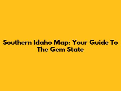 Southern Idaho Map: Your Guide To The Gem State