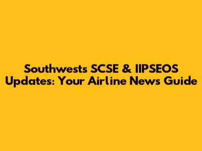 Southwest's SCSE & IIPSEOS Updates: Your Airline News Guide
