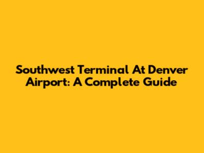 Southwest Terminal At Denver Airport: A Complete Guide