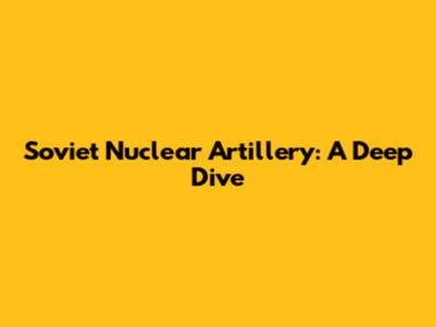 Soviet Nuclear Artillery: A Deep Dive
