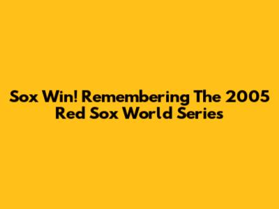Sox Win! Remembering The 2005 Red Sox World Series