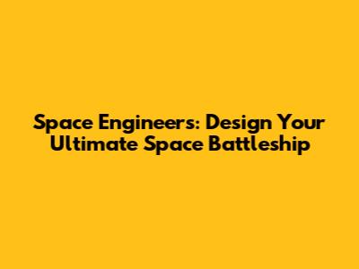 Space Engineers: Design Your Ultimate Space Battleship