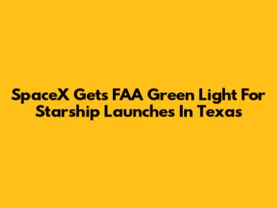 SpaceX Gets FAA Green Light For Starship Launches In Texas