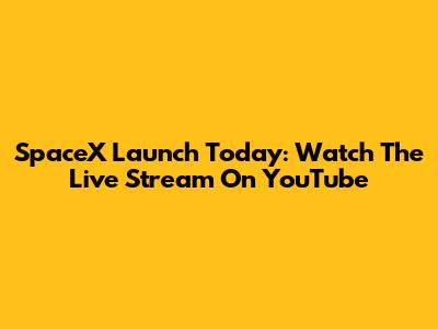 SpaceX Launch Today: Watch The Live Stream On YouTube