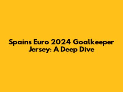 Spain's Euro 2024 Goalkeeper Jersey: A Deep Dive