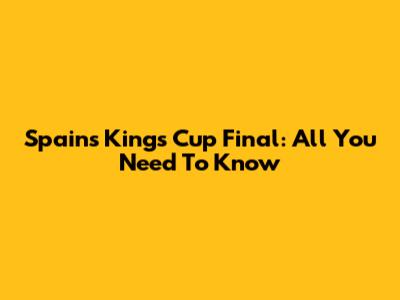 Spain's King's Cup Final: All You Need To Know