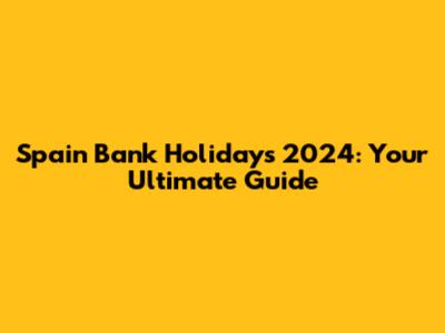 Spain Bank Holidays 2024: Your Ultimate Guide