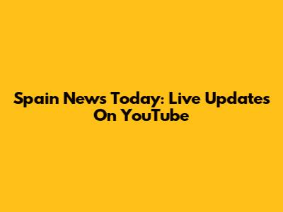 Spain News Today: Live Updates On YouTube