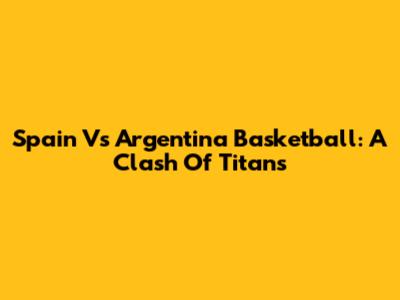 Spain Vs Argentina Basketball: A Clash Of Titans