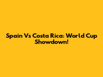Spain Vs Costa Rica: World Cup Showdown!