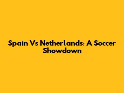 Spain Vs Netherlands: A Soccer Showdown
