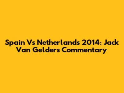 Spain Vs Netherlands 2014: Jack Van Gelder's Commentary