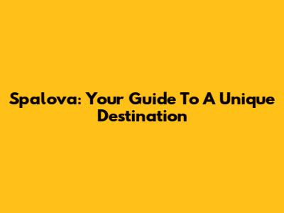 Spalova: Your Guide To A Unique Destination