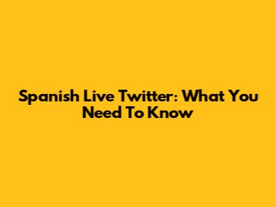 Spanish Live Twitter: What You Need To Know
