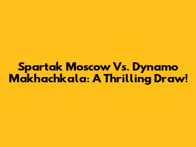 Spartak Moscow Vs. Dynamo Makhachkala: A Thrilling Draw!