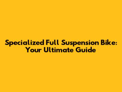 Specialized Full Suspension Bike: Your Ultimate Guide