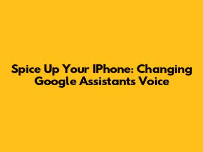 Spice Up Your IPhone: Changing Google Assistant's Voice