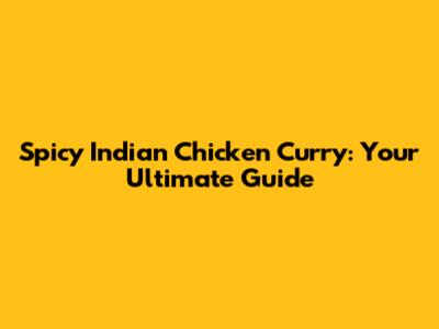 Spicy Indian Chicken Curry: Your Ultimate Guide
