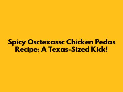 Spicy Osctexassc Chicken Pedas Recipe: A Texas-Sized Kick!