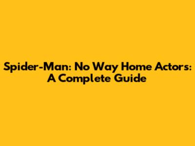 Spider-Man: No Way Home Actors: A Complete Guide