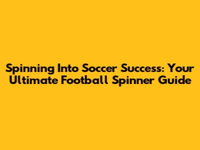 Spinning Into Soccer Success: Your Ultimate Football Spinner Guide