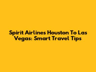 Spirit Airlines Houston To Las Vegas: Smart Travel Tips