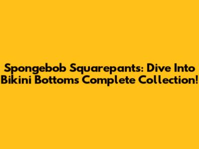 Spongebob Squarepants: Dive Into Bikini Bottom's Complete Collection!