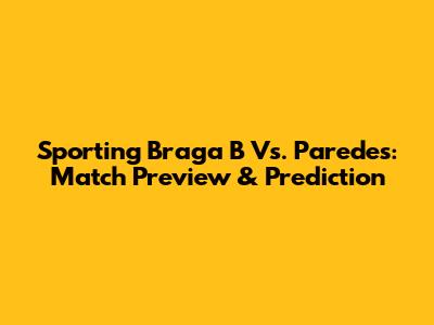 Sporting Braga B Vs. Paredes: Match Preview & Prediction