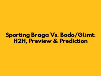 Sporting Braga Vs. Bodo/Glimt: H2H, Preview & Prediction