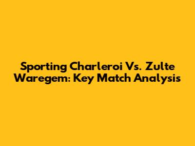 Sporting Charleroi Vs. Zulte Waregem: Key Match Analysis