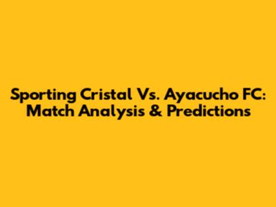 Sporting Cristal Vs. Ayacucho FC: Match Analysis & Predictions