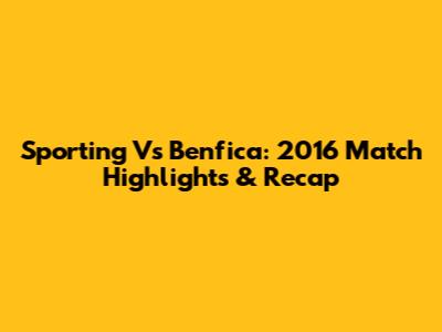 Sporting Vs Benfica: 2016 Match Highlights & Recap