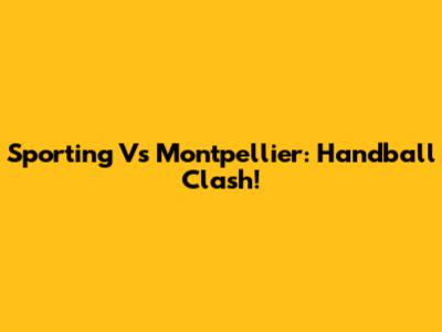 Sporting Vs Montpellier: Handball Clash!