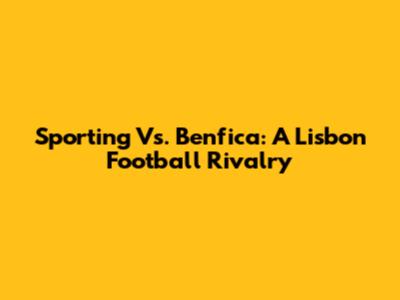 Sporting Vs. Benfica: A Lisbon Football Rivalry